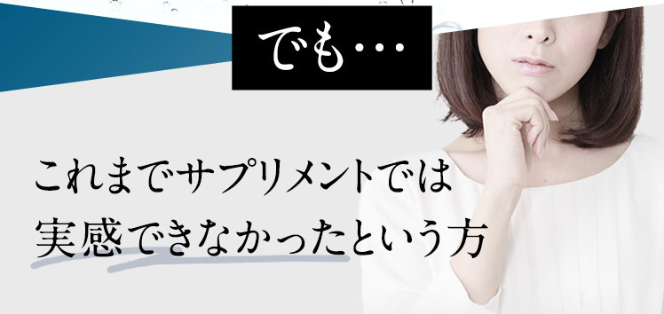 でも、これまでサプリメントでは実感できなかったという方