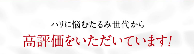 ハリに悩むたるみ世代から高評価をいただいています！