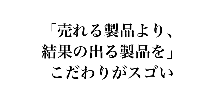 「売れる製品より、結果の出る製品を」こだわりがスゴい