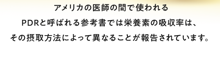 アメリカの医師の間で使われるPDRと呼ばれる参考書では栄養素の吸収率は、その摂取方法によって異なることが報告されています。