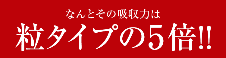 なんとその吸収力は粒タイプの5倍!!
