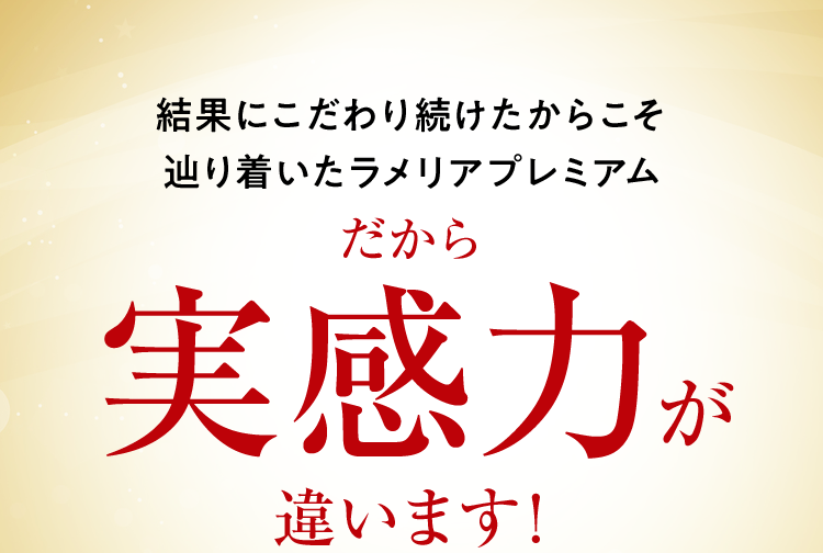 結果にこだわり続けたからこそ辿り着いたラメリアプレミアムだから実感力が違います！