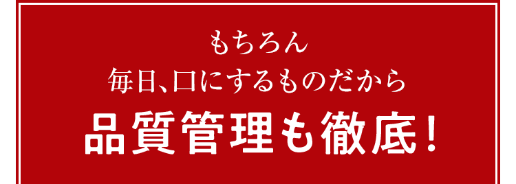 もちろん毎日、口にするものだから品質管理も徹底！