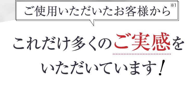 ご使用いただいたお客様から　これだけ多くのご実感をいただいています！