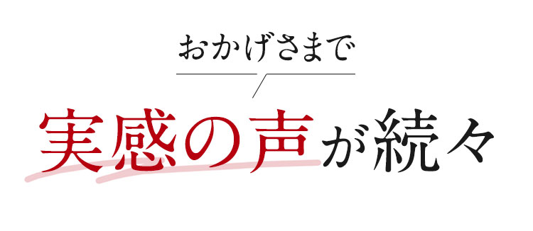 おかげさまで実感の声が続々