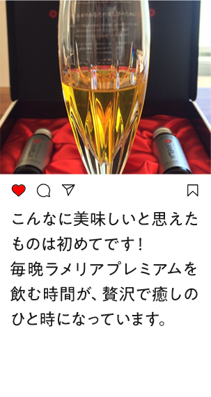 こんなに美味しいと思えたものは初めてです！毎晩ラメリアプレミアムを飲む時間が、贅沢で癒しのひと時になっています。